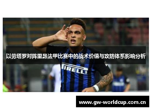 以劳塔罗对阵里昂法甲比赛中的战术价值与攻防体系影响分析